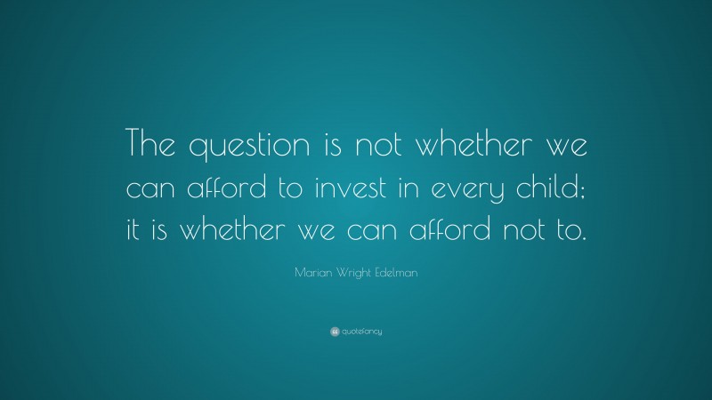 Marian Wright Edelman Quote: “The question is not whether we can afford to invest in every child; it is whether we can afford not to.”