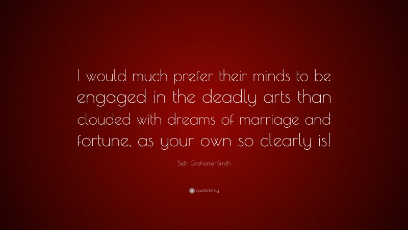 Seth Grahame-Smith Quote: “I would much prefer their minds to be engaged in the deadly arts than clouded with dreams of marriage and fortune, as your own so clearly is!”