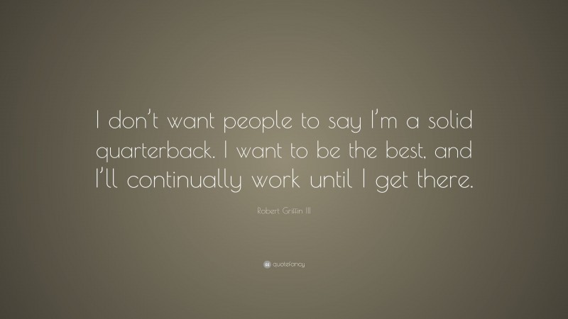 Robert Griffin III Quote: “I don’t want people to say I’m a solid quarterback. I want to be the best, and I’ll continually work until I get there.”