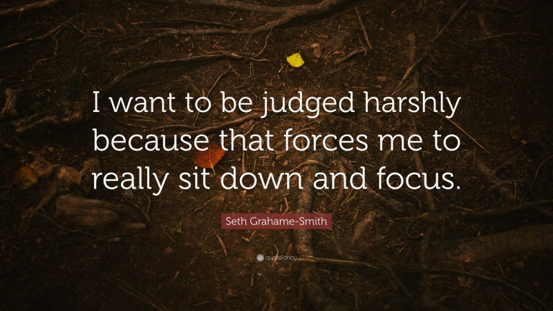 Seth Grahame-Smith Quote: “I want to be judged harshly because that forces me to really sit down and focus.”