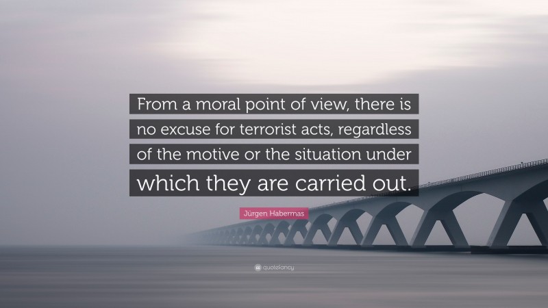 Jürgen Habermas Quote: “From a moral point of view, there is no excuse for terrorist acts, regardless of the motive or the situation under which they are carried out.”