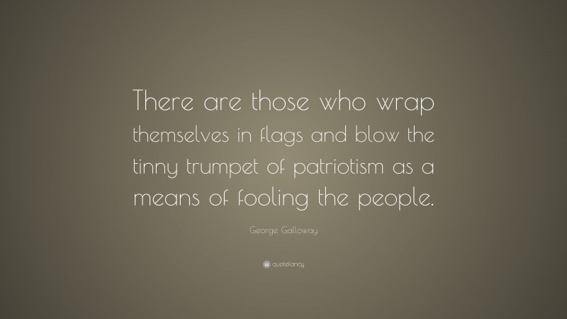 George Galloway Quote: “There are those who wrap themselves in flags and blow the tinny trumpet of patriotism as a means of fooling the people.”