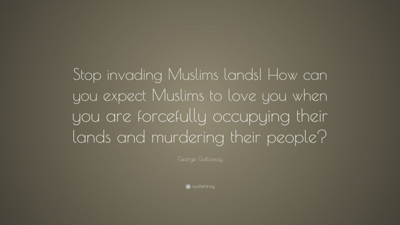 George Galloway Quote: “Stop invading Muslims lands! How can you expect Muslims to love you when you are forcefully occupying their lands and murdering their people?”