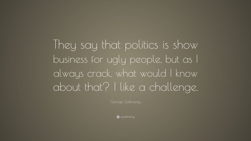 George Galloway Quote: “They say that politics is show business for ugly people, but as I always crack, what would I know about that? I like a challenge.”