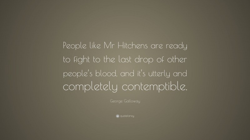 George Galloway Quote: “People like Mr Hitchens are ready to fight to the last drop of other people’s blood, and it’s utterly and completely contemptible.”