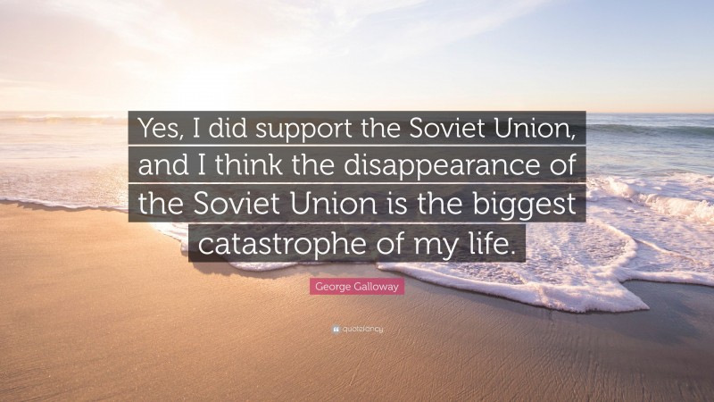 George Galloway Quote: “Yes, I did support the Soviet Union, and I think the disappearance of the Soviet Union is the biggest catastrophe of my life.”
