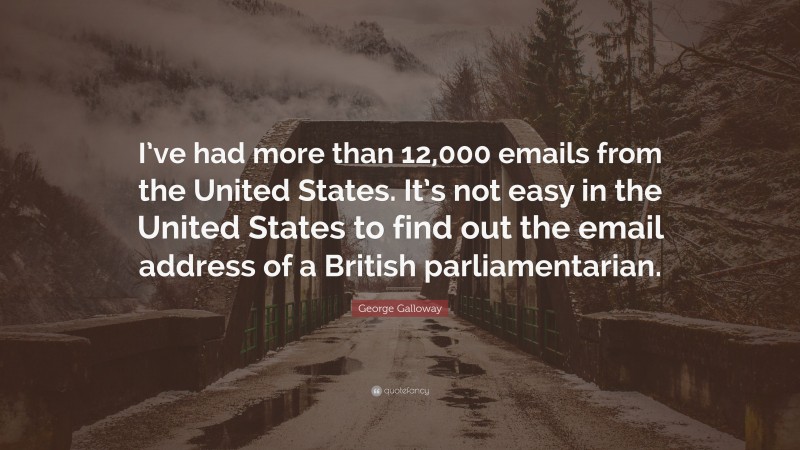 George Galloway Quote: “I’ve had more than 12,000 emails from the United States. It’s not easy in the United States to find out the email address of a British parliamentarian.”