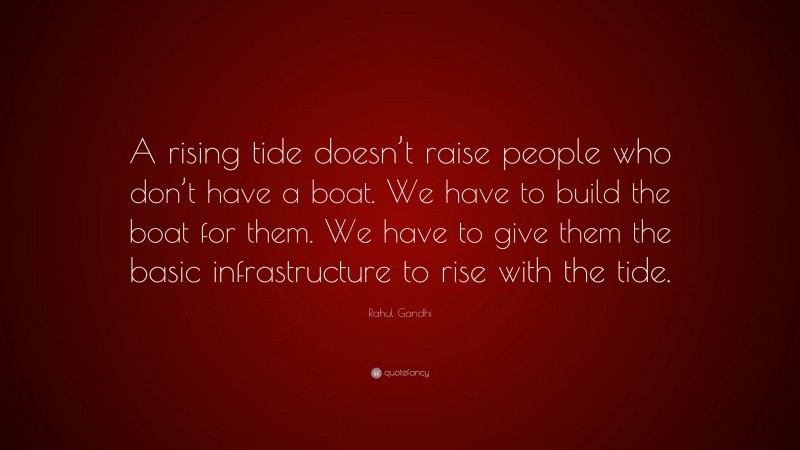 Rahul Gandhi Quote: “A rising tide doesn’t raise people who don’t have a boat. We have to build the boat for them. We have to give them the basic infrastructure to rise with the tide.”