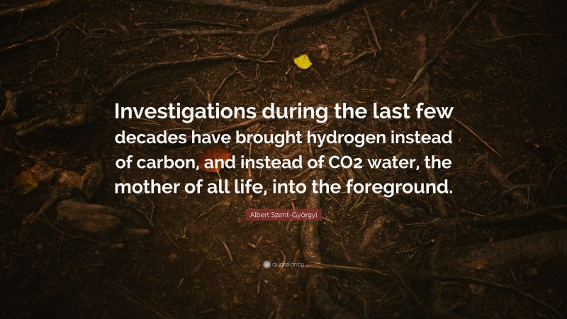 Albert Szent-Györgyi Quote: “Investigations during the last few decades have brought hydrogen instead of carbon, and instead of CO2 water, the mother of all life, into the foreground.”