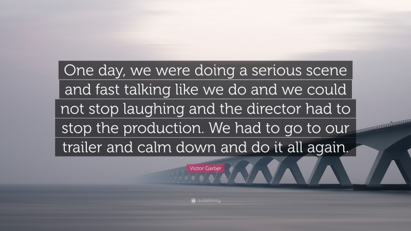 Victor Garber Quote: “One day, we were doing a serious scene and fast talking like we do and we could not stop laughing and the director had to stop the production. We had to go to our trailer and calm down and do it all again.”