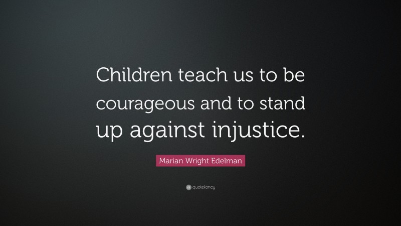 Marian Wright Edelman Quote: “Children teach us to be courageous and to stand up against injustice.”