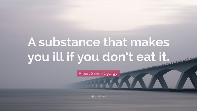 Albert Szent-Györgyi Quote: “A substance that makes you ill if you don’t eat it.”