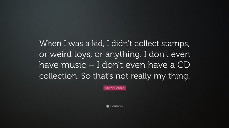 Victor Garber Quote: “When I was a kid, I didn’t collect stamps, or weird toys, or anything. I don’t even have music – I don’t even have a CD collection. So that’s not really my thing.”
