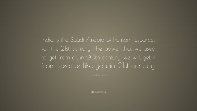 Rahul Gandhi Quote: “India is the Saudi Arabia of human resources for the 21st century. The power that we used to get from oil in 20th century, we will get it from people like you in 21st century.”