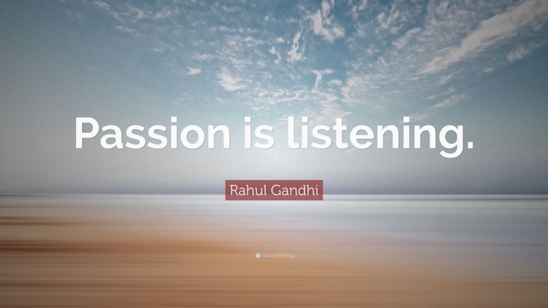 Rahul Gandhi Quote: “Passion is listening.”