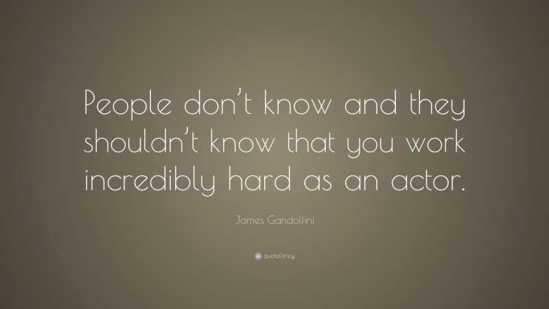 James Gandolfini Quote: “People don’t know and they shouldn’t know that you work incredibly hard as an actor.”