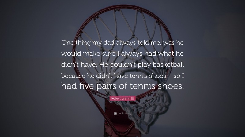 Robert Griffin III Quote: “One thing my dad always told me, was he would make sure I always had what he didn’t have. He couldn’t play basketball because he didn’t have tennis shoes – so I had five pairs of tennis shoes.”