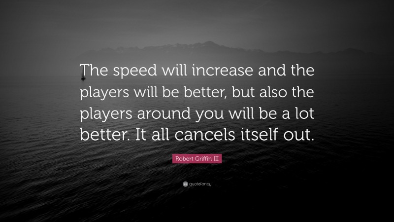 Robert Griffin III Quote: “The speed will increase and the players will be better, but also the players around you will be a lot better. It all cancels itself out.”