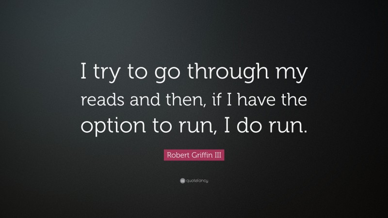 Robert Griffin III Quote: “I try to go through my reads and then, if I have the option to run, I do run.”