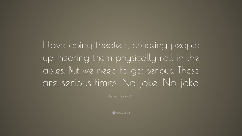 James Gandolfini Quote: “I love doing theaters, cracking people up, hearing them physically roll in the aisles. But we need to get serious. These are serious times. No joke. No joke.”
