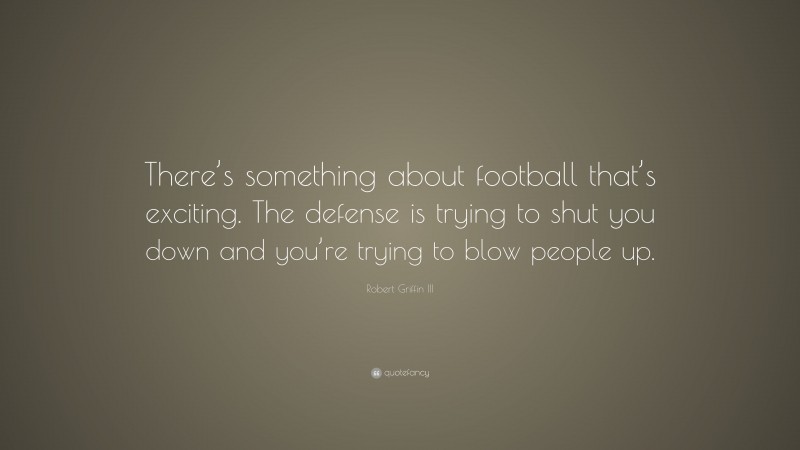 Robert Griffin III Quote: “There’s something about football that’s exciting. The defense is trying to shut you down and you’re trying to blow people up.”