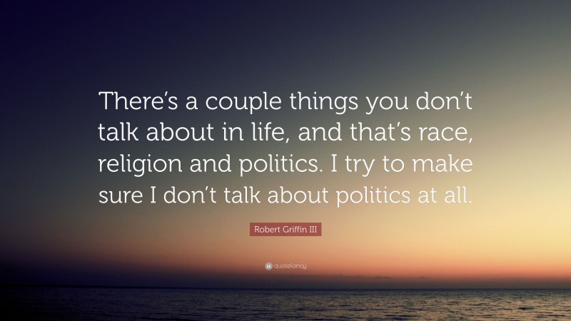 Robert Griffin III Quote: “There’s a couple things you don’t talk about in life, and that’s race, religion and politics. I try to make sure I don’t talk about politics at all.”