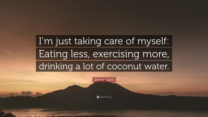 Jennie Garth Quote: “I’m just taking care of myself: Eating less, exercising more, drinking a lot of coconut water.”