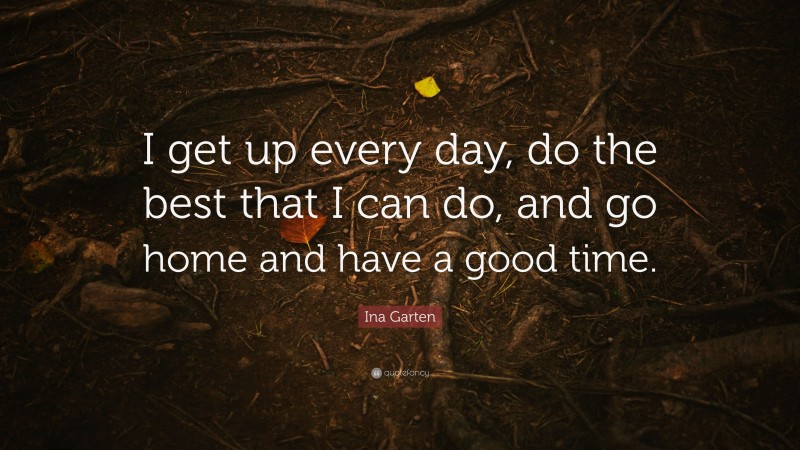 Ina Garten Quote: “I get up every day, do the best that I can do, and go home and have a good time.”