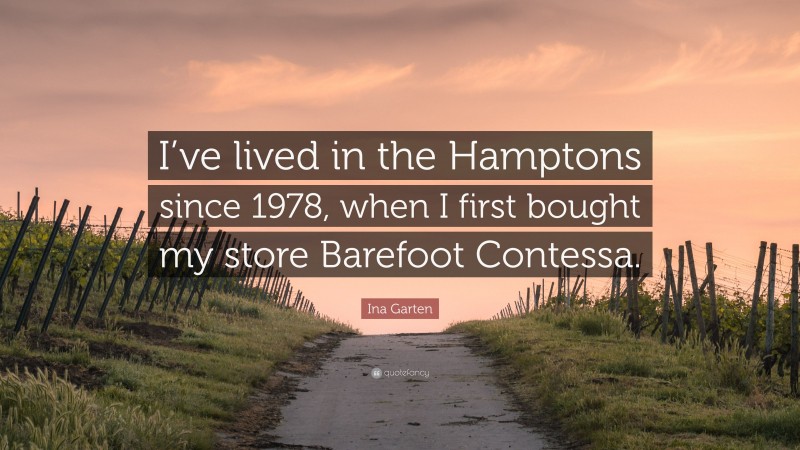 Ina Garten Quote: “I’ve lived in the Hamptons since 1978, when I first bought my store Barefoot Contessa.”