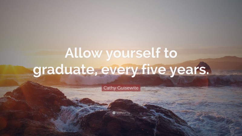 Cathy Guisewite Quote: “Allow yourself to graduate, every five years.”