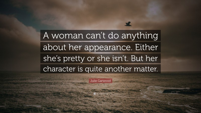 Julie Garwood Quote: “A woman can’t do anything about her appearance. Either she’s pretty or she isn’t. But her character is quite another matter.”