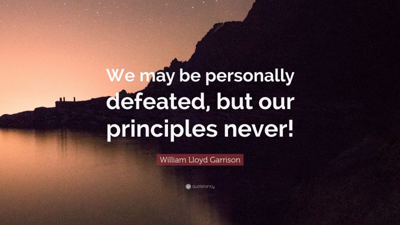 William Lloyd Garrison Quote: “We may be personally defeated, but our principles never!”