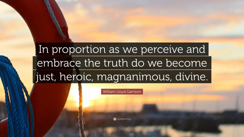 William Lloyd Garrison Quote: “In proportion as we perceive and embrace the truth do we become just, heroic, magnanimous, divine.”