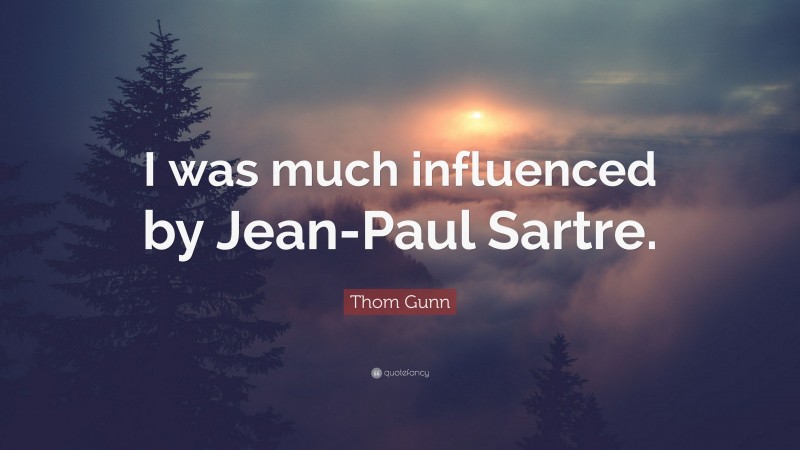 Thom Gunn Quote: “I was much influenced by Jean-Paul Sartre.”
