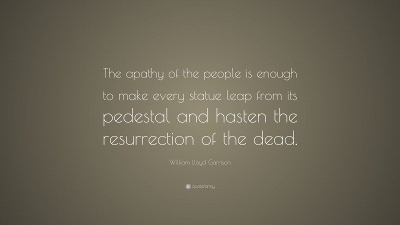 William Lloyd Garrison Quote: “The apathy of the people is enough to make every statue leap from its pedestal and hasten the resurrection of the dead.”