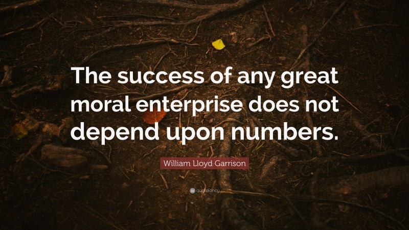 William Lloyd Garrison Quote: “The success of any great moral enterprise does not depend upon numbers.”