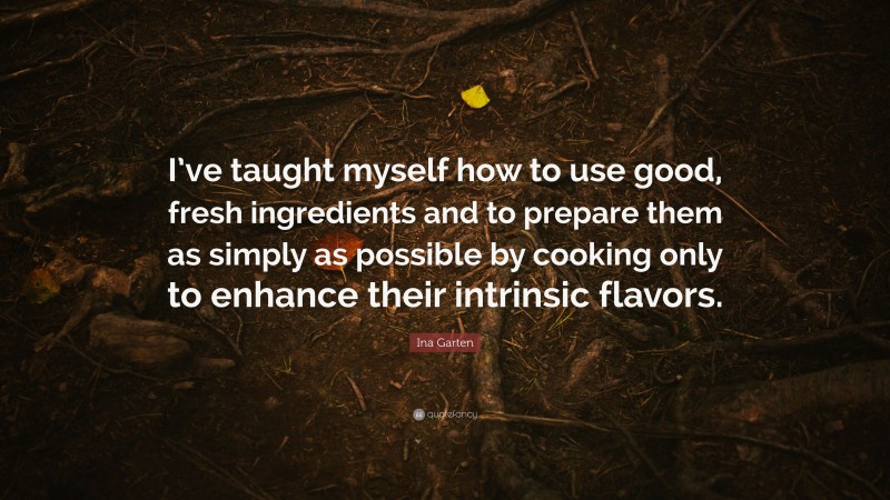 Ina Garten Quote: “I’ve taught myself how to use good, fresh ingredients and to prepare them as simply as possible by cooking only to enhance their intrinsic flavors.”