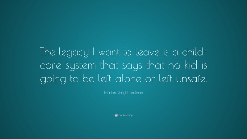 Marian Wright Edelman Quote: “The legacy I want to leave is a child-care system that says that no kid is going to be left alone or left unsafe.”