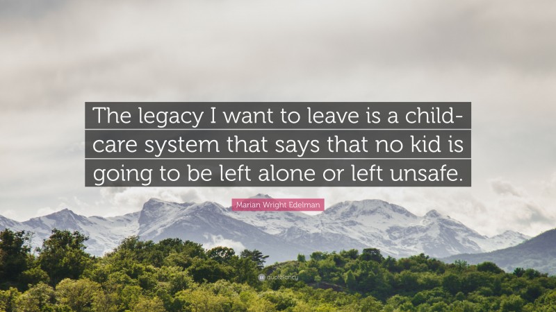 Marian Wright Edelman Quote: “The legacy I want to leave is a child-care system that says that no kid is going to be left alone or left unsafe.”