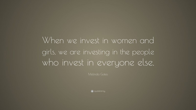 Melinda Gates Quote: “When we invest in women and girls, we are investing in the people who invest in everyone else.”