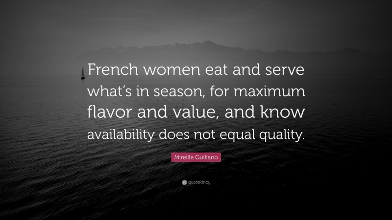 Mireille Guiliano Quote: “French women eat and serve what’s in season, for maximum flavor and value, and know availability does not equal quality.”