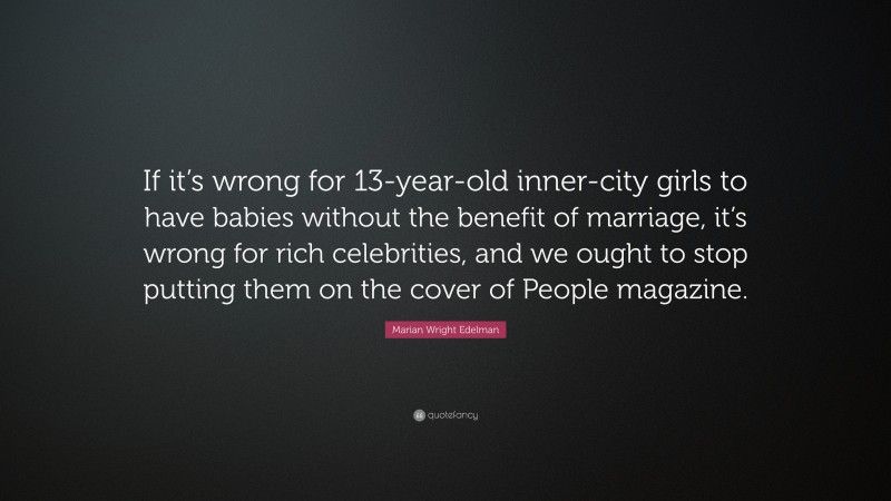 Marian Wright Edelman Quote: “If it’s wrong for 13-year-old inner-city girls to have babies without the benefit of marriage, it’s wrong for rich celebrities, and we ought to stop putting them on the cover of People magazine.”