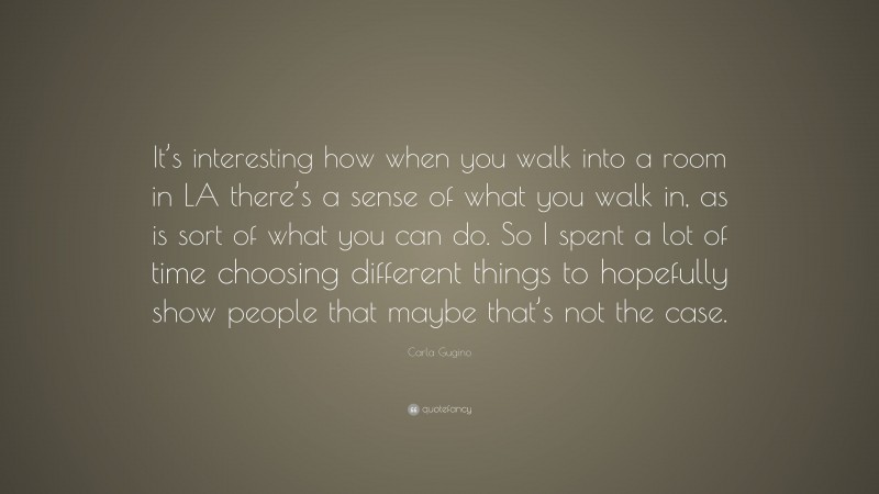 Carla Gugino Quote: “It’s interesting how when you walk into a room in LA there’s a sense of what you walk in, as is sort of what you can do. So I spent a lot of time choosing different things to hopefully show people that maybe that’s not the case.”
