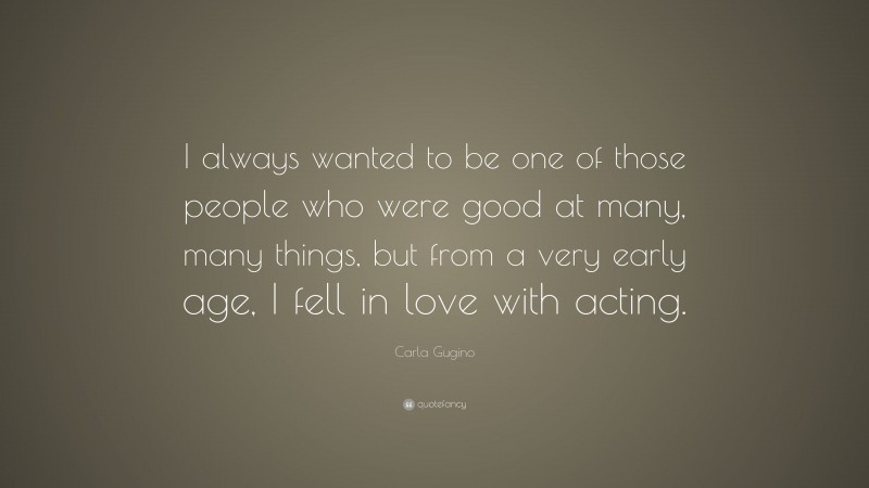 Carla Gugino Quote: “I always wanted to be one of those people who were good at many, many things, but from a very early age, I fell in love with acting.”