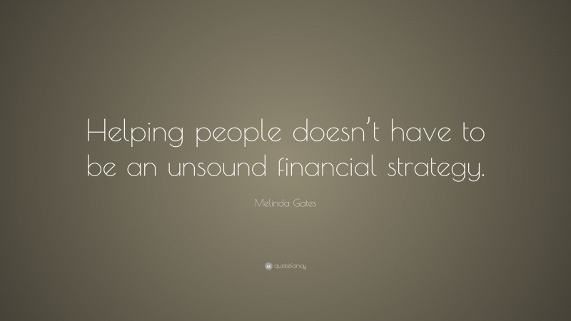 Melinda Gates Quote: “Helping people doesn’t have to be an unsound financial strategy.”