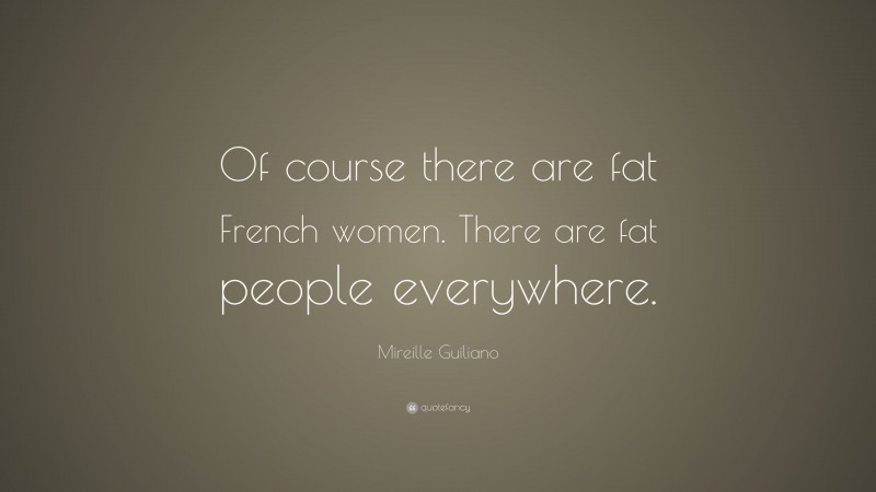 Mireille Guiliano Quote: “Of course there are fat French women. There are fat people everywhere.”