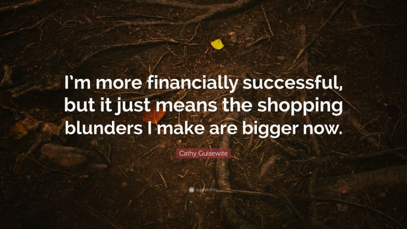 Cathy Guisewite Quote: “I’m more financially successful, but it just means the shopping blunders I make are bigger now.”