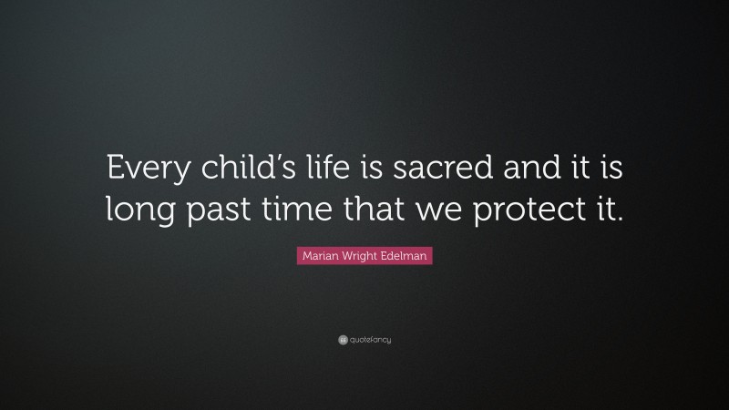 Marian Wright Edelman Quote: “Every child’s life is sacred and it is long past time that we protect it.”