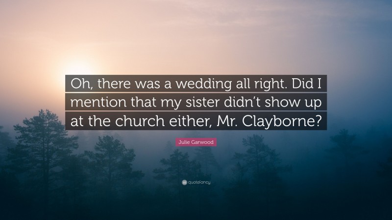 Julie Garwood Quote: “Oh, there was a wedding all right. Did I mention that my sister didn’t show up at the church either, Mr. Clayborne?”
