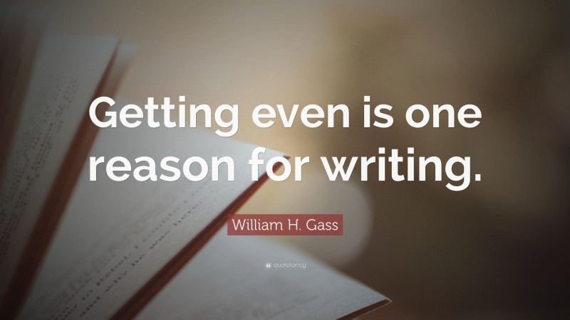 William H. Gass Quote: “Getting even is one reason for writing.”